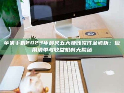 响水苹果手机2023年最火五大赚钱软件全解析：应用清单与收益机制大揭秘