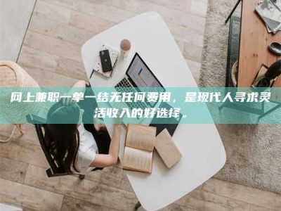 响水网上兼职一单一结无任何费用，是现代人寻求灵活收入的好选择。