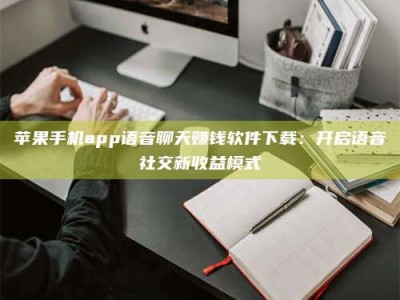 响水苹果手机app语音聊天赚钱软件下载：开启语音社交新收益模式