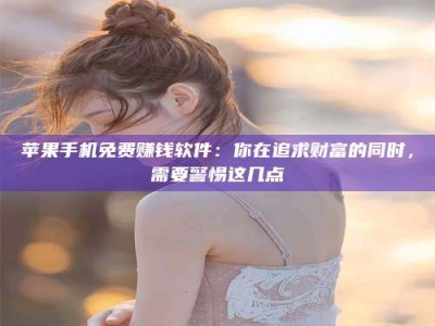 响水苹果手机免费赚钱软件：你在追求财富的同时，需要警惕这几点