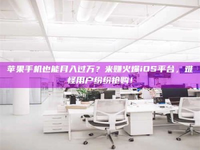 响水苹果手机也能月入过万？米赚火爆iOS平台，难怪用户纷纷抢购！