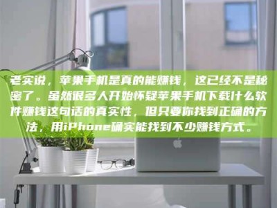 响水老实说，苹果手机是真的能赚钱，这已经不是秘密了。虽然很多人开始怀疑苹果手机下载什么软件赚钱这句话的真实性，但只要你找到正确的方法，用iPhone确实能找到不少赚钱方式。