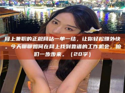 响水网上兼职的正规网站一单一结，让你轻松赚外快。今天聊聊如何在网上找到靠谱的工作机会，咱们一步步来。（20字）